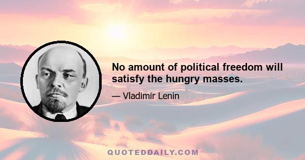 No amount of political freedom will satisfy the hungry masses.