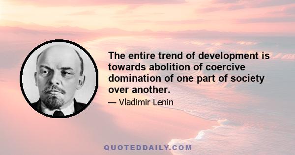 The entire trend of development is towards abolition of coercive domination of one part of society over another.