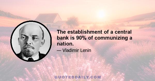 The establishment of a central bank is 90% of communizing a nation.