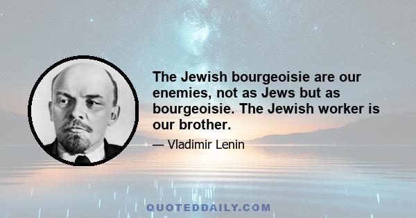 The Jewish bourgeoisie are our enemies, not as Jews but as bourgeoisie. The Jewish worker is our brother.