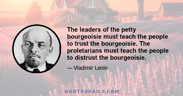 The leaders of the petty bourgeoisie must teach the people to trust the bourgeoisie. The proletarians must teach the people to distrust the bourgeoisie.