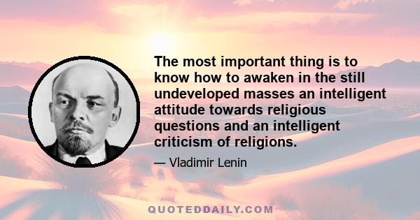 The most important thing is to know how to awaken in the still undeveloped masses an intelligent attitude towards religious questions and an intelligent criticism of religions.