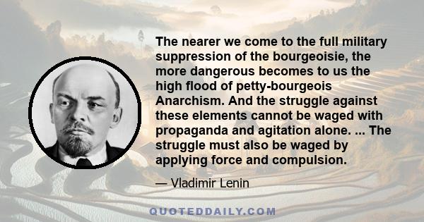 The nearer we come to the full military suppression of the bourgeoisie, the more dangerous becomes to us the high flood of petty-bourgeois Anarchism. And the struggle against these elements cannot be waged with