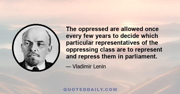 The oppressed are allowed once every few years to decide which particular representatives of the oppressing class are to represent and repress them in parliament.