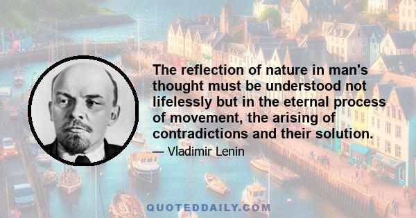 The reflection of nature in man's thought must be understood not lifelessly but in the eternal process of movement, the arising of contradictions and their solution.