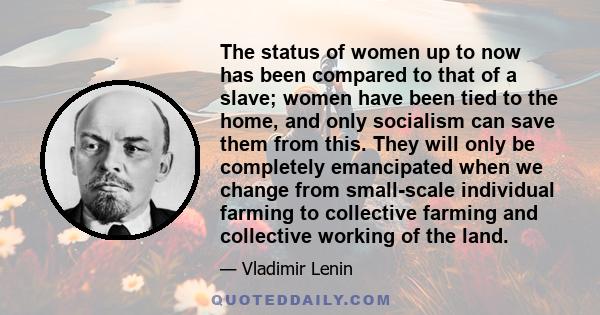 The status of women up to now has been compared to that of a slave; women have been tied to the home, and only socialism can save them from this. They will only be completely emancipated when we change from small-scale