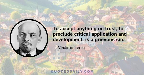 To accept anything on trust, to preclude critical application and development, is a grievous sin.