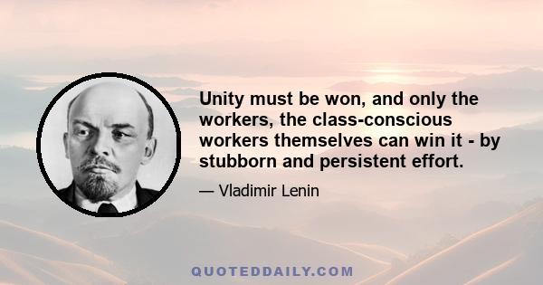 Unity must be won, and only the workers, the class-conscious workers themselves can win it - by stubborn and persistent effort.