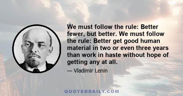 We must follow the rule: Better fewer, but better. We must follow the rule: Better get good human material in two or even three years than work in haste without hope of getting any at all.