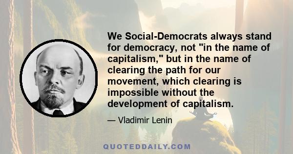 We Social-Democrats always stand for democracy, not in the name of capitalism, but in the name of clearing the path for our movement, which clearing is impossible without the development of capitalism.