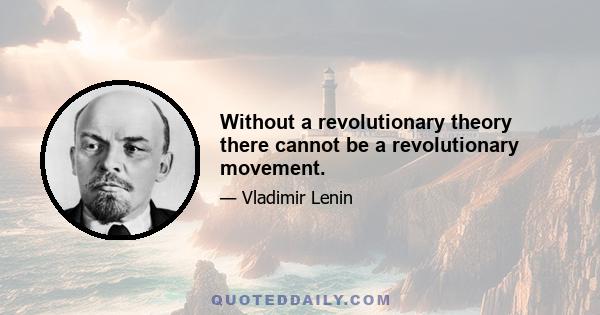 Without a revolutionary theory there cannot be a revolutionary movement.