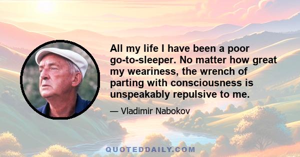 All my life I have been a poor go-to-sleeper. No matter how great my weariness, the wrench of parting with consciousness is unspeakably repulsive to me.