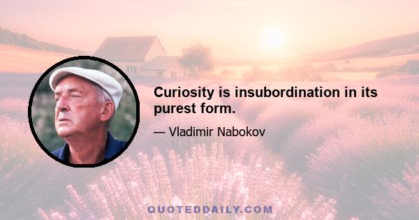 Curiosity is insubordination in its purest form.