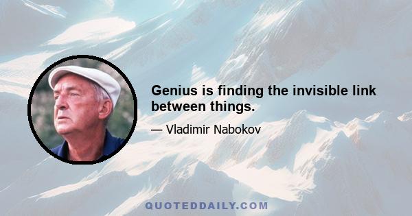 Genius is finding the invisible link between things.