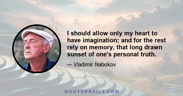 I should allow only my heart to have imagination; and for the rest rely on memory, that long drawn sunset of one's personal truth.