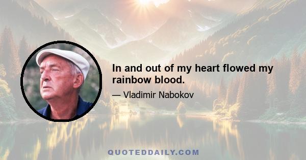 In and out of my heart flowed my rainbow blood.