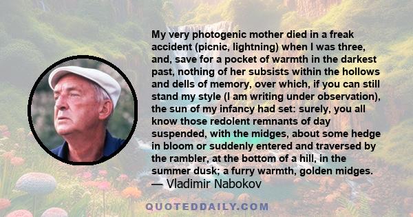 My very photogenic mother died in a freak accident (picnic, lightning) when I was three, and, save for a pocket of warmth in the darkest past, nothing of her subsists within the hollows and dells of memory, over which,