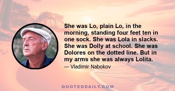 She was Lo, plain Lo, in the morning, standing four feet ten in one sock. She was Lola in slacks. She was Dolly at school. She was Dolores on the dotted line. But in my arms she was always Lolita.