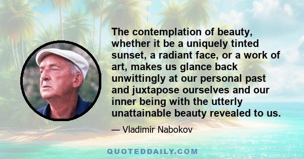 The contemplation of beauty, whether it be a uniquely tinted sunset, a radiant face, or a work of art, makes us glance back unwittingly at our personal past and juxtapose ourselves and our inner being with the utterly