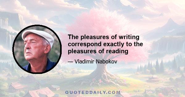 The pleasures of writing correspond exactly to the pleasures of reading