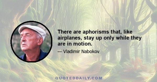 There are aphorisms that, like airplanes, stay up only while they are in motion.