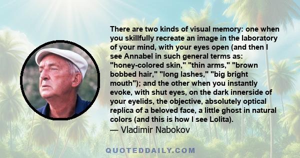 There are two kinds of visual memory: one when you skillfully recreate an image in the laboratory of your mind, with your eyes open (and then I see Annabel in such general terms as: honey-colored skin, thin arms, brown