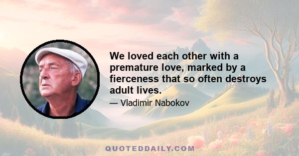 We loved each other with a premature love, marked by a fierceness that so often destroys adult lives.