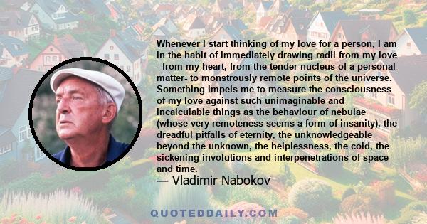 Whenever I start thinking of my love for a person, I am in the habit of immediately drawing radii from my love - from my heart, from the tender nucleus of a personal matter- to monstrously remote points of the universe. 