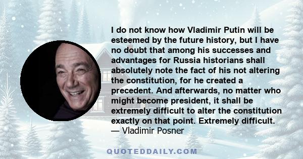 I do not know how Vladimir Putin will be esteemed by the future history, but I have no doubt that among his successes and advantages for Russia historians shall absolutely note the fact of his not altering the