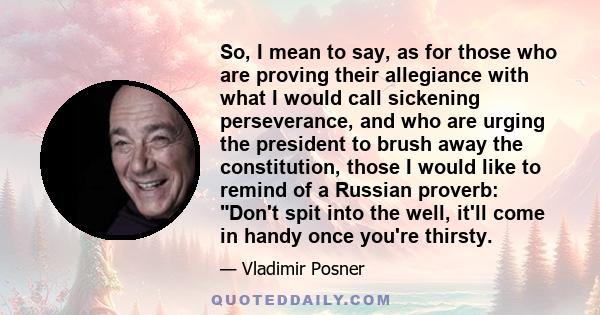 So, I mean to say, as for those who are proving their allegiance with what I would call sickening perseverance, and who are urging the president to brush away the constitution, those I would like to remind of a Russian