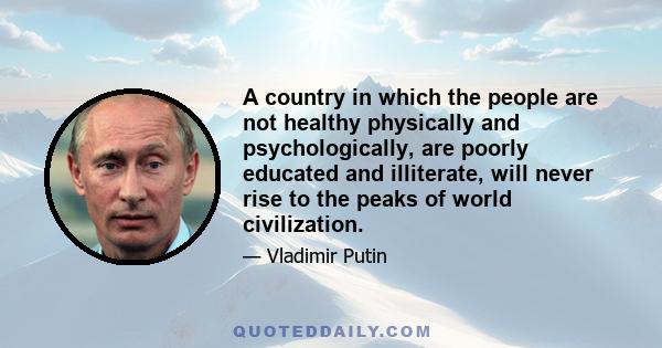 A country in which the people are not healthy physically and psychologically, are poorly educated and illiterate, will never rise to the peaks of world civilization.