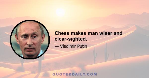 Chess makes man wiser and clear-sighted.