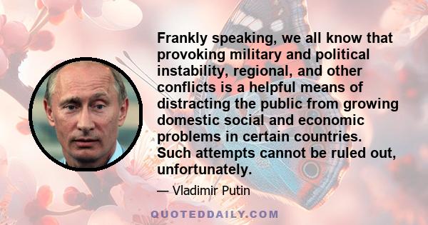 Frankly speaking, we all know that provoking military and political instability, regional, and other conflicts is a helpful means of distracting the public from growing domestic social and economic problems in certain