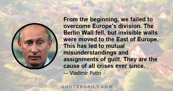 From the beginning, we failed to overcome Europe's division. The Berlin Wall fell, but invisible walls were moved to the East of Europe. This has led to mutual misunderstandings and assignments of guilt. They are the