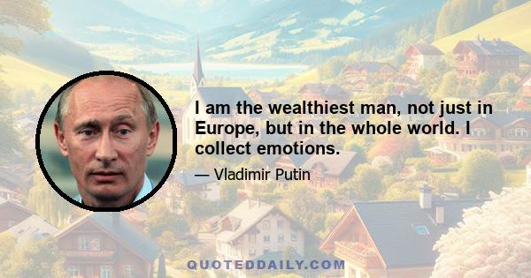 I am the wealthiest man, not just in Europe, but in the whole world. I collect emotions.