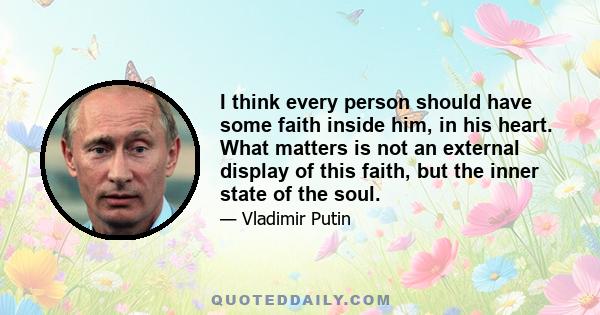 I think every person should have some faith inside him, in his heart. What matters is not an external display of this faith, but the inner state of the soul.