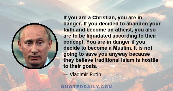 If you are a Christian, you are in danger. If you decided to abandon your faith and become an atheist, you also are to be liquidated according to their concept. You are in danger if you decide to become a Muslim. It is