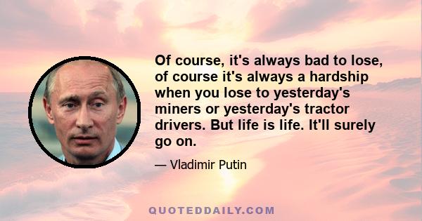 Of course, it's always bad to lose, of course it's always a hardship when you lose to yesterday's miners or yesterday's tractor drivers. But life is life. It'll surely go on.