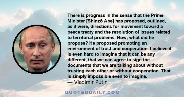 There is progress in the sense that the Prime Minister [Shinzō Abe] has proposed, outlined, as it were, directions for movement toward a peace treaty and the resolution of issues related to territorial problems. Now,