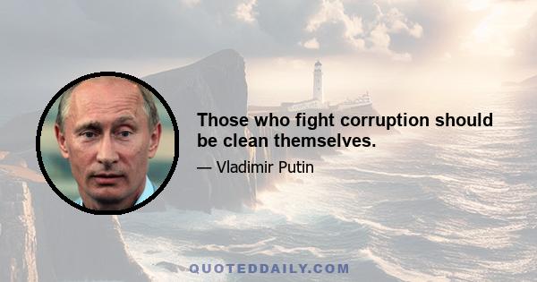 Those who fight corruption should be clean themselves.