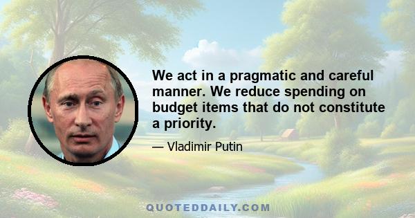 We act in a pragmatic and careful manner. We reduce spending on budget items that do not constitute a priority.