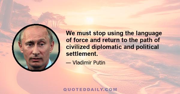 We must stop using the language of force and return to the path of civilized diplomatic and political settlement.