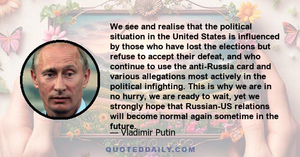 We see and realise that the political situation in the United States is influenced by those who have lost the elections but refuse to accept their defeat, and who continue to use the anti-Russia card and various