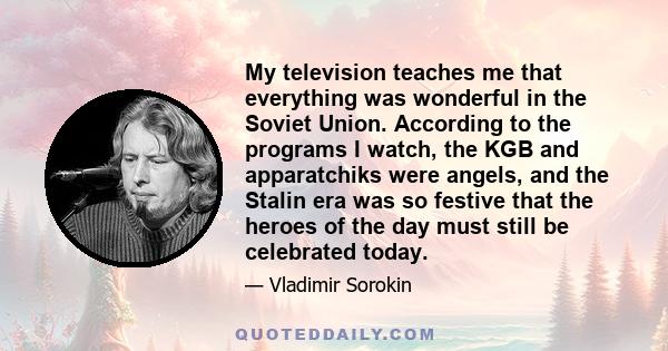 My television teaches me that everything was wonderful in the Soviet Union. According to the programs I watch, the KGB and apparatchiks were angels, and the Stalin era was so festive that the heroes of the day must