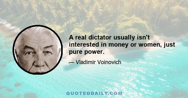 A real dictator usually isn't interested in money or women, just pure power.