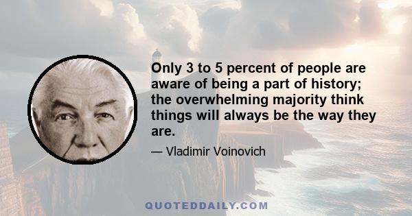 Only 3 to 5 percent of people are aware of being a part of history; the overwhelming majority think things will always be the way they are.