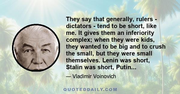 They say that generally, rulers - dictators - tend to be short, like me. It gives them an inferiority complex; when they were kids, they wanted to be big and to crush the small, but they were small themselves. Lenin was 