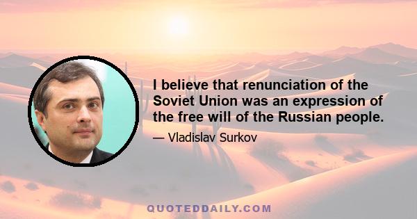 I believe that renunciation of the Soviet Union was an expression of the free will of the Russian people.