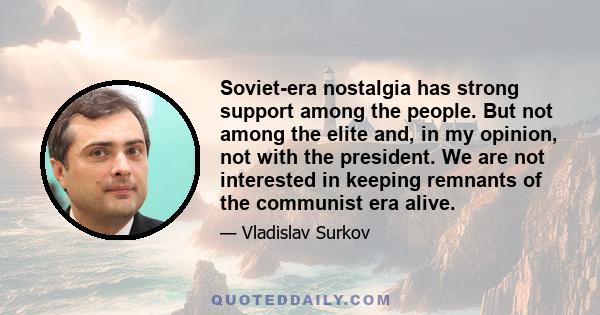 Soviet-era nostalgia has strong support among the people. But not among the elite and, in my opinion, not with the president. We are not interested in keeping remnants of the communist era alive.