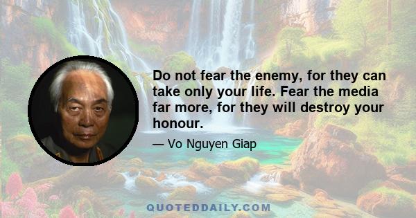 Do not fear the enemy, for they can take only your life. Fear the media far more, for they will destroy your honour.